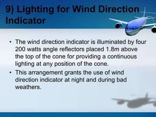 • The wind direction indicator is illuminated by four
200 watts angle reflectors placed 1.8m above
the top of the cone for providing a continuous
lighting at any position of the cone.
• This arrangement grants the use of wind
direction indicator at night and during bad
weathers.
9) Lighting for Wind Direction
Indicator
 
