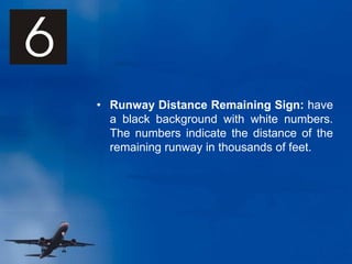• Runway Distance Remaining Sign: have
a black background with white numbers.
The numbers indicate the distance of the
remaining runway in thousands of feet.
 