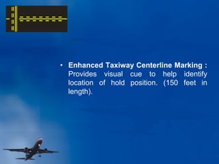 • Enhanced Taxiway Centerline Marking :
Provides visual cue to help identify
location of hold position. (150 feet in
length).
 