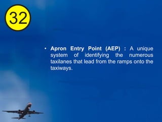 32
• Apron Entry Point (AEP) : A unique
system of identifying the numerous
taxilanes that lead from the ramps onto the
taxiways.
 
