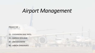 PROJECT BY :-
15 - CASSANDRA MAE PATEL
31 - HARSHA DEVLIKAR
40 - JAYA BHOJWANI
96 - SHREYA DANDAVATE
Airport Management
1
 