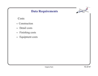 Data Requirements

    Costs
•   Construction
•    Detail costs
•    Finishing costs
•    Equipment costs




                       Virginia Tech   10 of 47
 