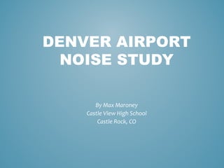 DENVER AIRPORT
NOISE STUDY
By Max Maroney
Castle View High School
Castle Rock, CO

 