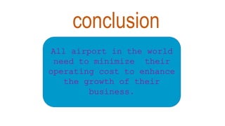 conclusion
All airport in the world
need to minimize their
operating cost to enhance
the growth of their
business.
 