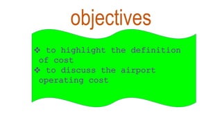 objectives
 to highlight the definition of
cost
 to discuss the airport operating
cost
 