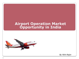 Airport Operation Market
      Opportunity in India




                        By: Nitin Rajan
1
 