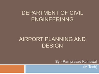 DEPARTMENT OF CIVIL
ENGINEERINNG
AIRPORT PLANNING AND
DESIGN
By:- Ramprasad Kumawat
(M.Tech)
 