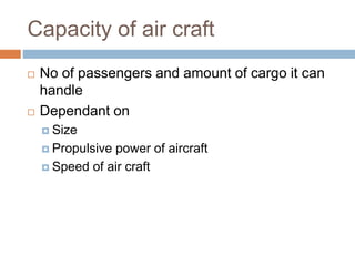 Capacity of air craft
 No of passengers and amount of cargo it can
handle
 Dependant on
 Size
 Propulsive power of aircraft
 Speed of air craft
 