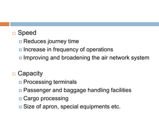  Speed
 Reduces journey time
 Increase in frequency of operations
 Improving and broadening the air network system
 Capacity
 Processing terminals
 Passenger and baggage handling facilities
 Cargo processing
 Size of apron, special equipments etc.
 