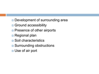  Development of surrounding area
 Ground accessibility
 Presence of other airports
 Regional plan
 Soil characteristics
 Surrounding obstructions
 Use of air port
 