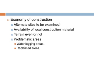  Economy of construction
 Alternate sites to be examined
 Availability of local construction material
 Terrain even or not
 Problematic areas
 Water logging areas
 Reclaimed areas
 