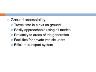  Ground accessibility
 Travel time in air vs on ground
 Easily approachable using all modes
 Proximity to areas of trip generation
 Facilities for private vehicle users
 Efficient transport system
 