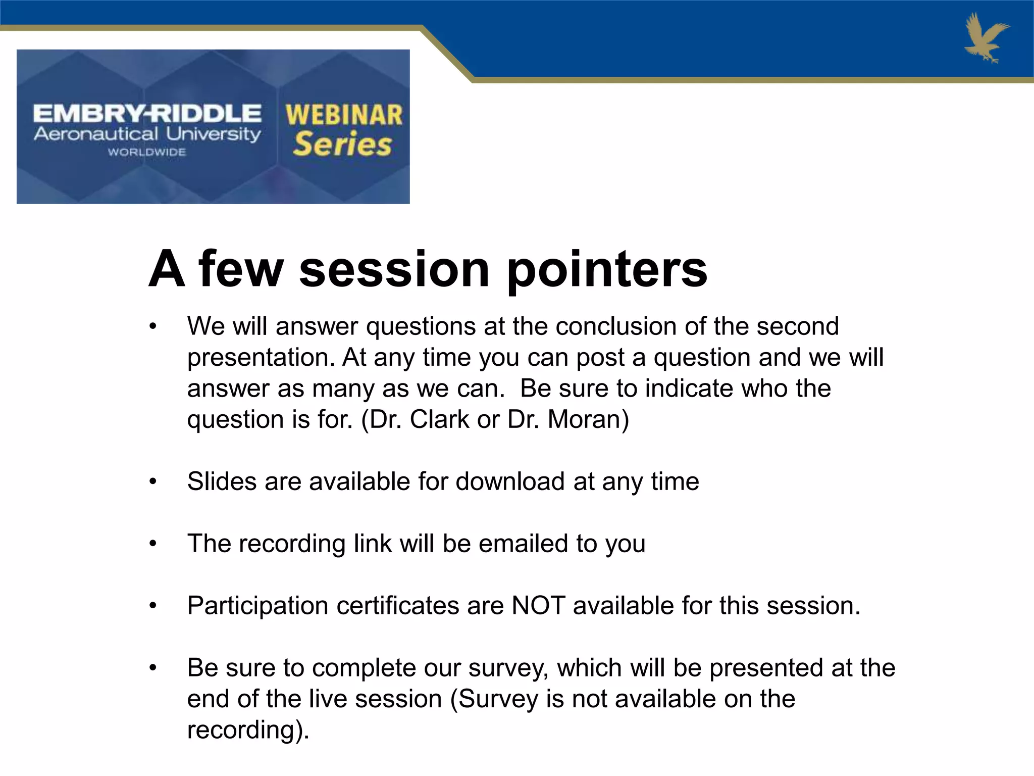 A few session pointers
• We will answer questions at the conclusion of the second
presentation. At any time you can post a question and we will
answer as many as we can. Be sure to indicate who the
question is for. (Dr. Clark or Dr. Moran)
• Slides are available for download at any time
• The recording link will be emailed to you
• Participation certificates are NOT available for this session.
• Be sure to complete our survey, which will be presented at the
end of the live session (Survey is not available on the
recording).
 