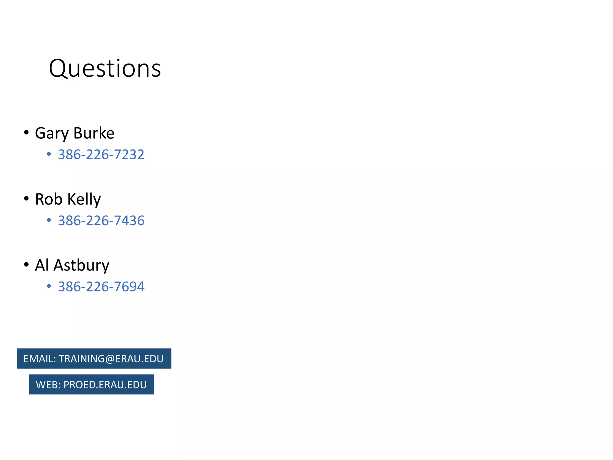 Questions
• Gary Burke
• 386-226-7232
• Rob Kelly
• 386-226-7436
• Al Astbury
• 386-226-7694
WEB: PROED.ERAU.EDU
EMAIL: TRAINING@ERAU.EDU
 