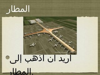 ‫المطار‬
‫إلى‬ ‫أذهب‬ ‫أن‬ ‫أريد‬
‫.المطار‬
 