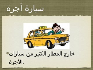 ‫سيارة‬‫أجرة‬
‫سيارات‬ ‫من‬ ‫الكثير‬ ‫المطار‬ ‫خارج‬
‫.الجرة‬
 