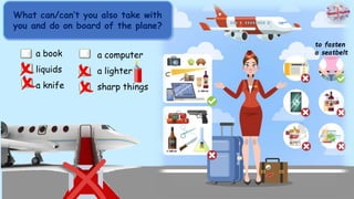 What can/can’t you also take with
you and do on board of the plane?
a book
liquids
a knife
to fasten
a seatbelt
a computer
a lighter
sharp things
 