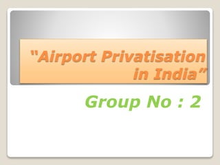 “Airport Privatisation
in India”
Group No : 2
 