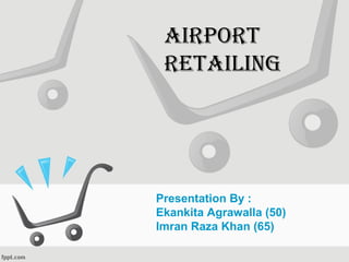 Presentation By :
Ekankita Agrawalla (50)
Imran Raza Khan (65)
AIRPORT
RETAILING
 