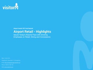 Airport trends 2015 and beyond
Airport Retail - Highlights
Issues Today's Airports Face with Growing  
Emphases on Retail, Dining and Concessions
Date: 16-02-2015
Prepared by: Alexander H. Schregardus
Email: alex.schregardus@visitorM.com
Phone: +353 61 293 163
Web: www.visitorM.com
 