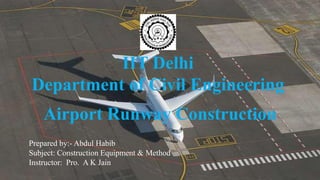 1
IIT Delhi
Department of Civil Engineering
Airport Runway Construction
Prepared by:- Abdul Habib
Subject: Construction Equipment & Method
Instructor: Pro. A K Jain
 
