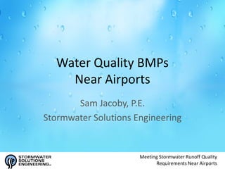 Water Quality BMPs
    Near Airports
       Sam Jacoby, P.E.
Stormwater Solutions Engineering


                      Meeting Stormwater Runoff Quality
                            Requirements Near Airports
 