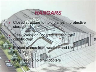 HANGARS
◆ Closed structure to hold planes in protective
storage
◆ Steel, Wood or Concrete is used for
construction
◆ Protect planes from weather and UV
radiations
◆ Also used to hold helicopters
 