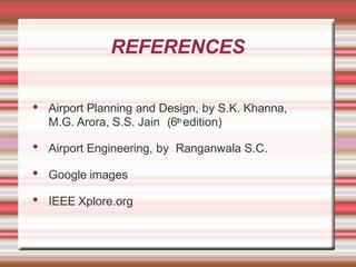 REFERENCES
◆ Airport Planning and Design, by S.K. Khanna,
M.G. Arora, S.S. Jain (6thedition)
◆ Airport Engineering, by Ranganwala S.C.
◆ Google images
◆ IEEE Xplore.org
 