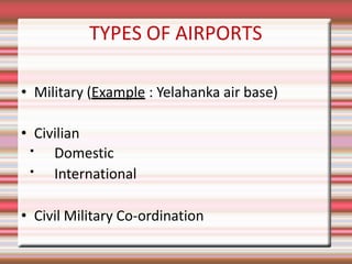 TYPES OF AIRPORTS
• Military (Example : Yelahanka air base)
• Civilian
Domestic
International
• Civil Military Co-ordination
 