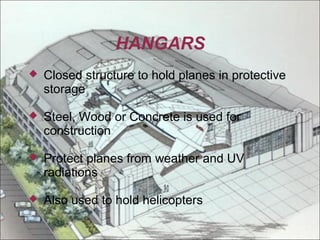 HANGARS


Closed structure to hold planes in protective
storage



Steel, Wood or Concrete is used for
construction



Protect planes from weather and UV
radiations



Also used to hold helicopters

 