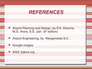 REFERENCES


Airport Planning and Design, by S.K. Khanna,
M.G. Arora, S.S. Jain (6th edition)



Airport Engineering, by Ranganwala S.C.



Google images



IEEE Xplore.org

 