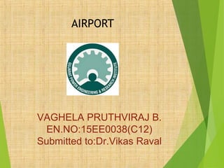 AIRPORT
1
VAGHELA PRUTHVIRAJ B.
EN.NO:15EE0038(C12)
Submitted to:Dr.Vikas Raval
 