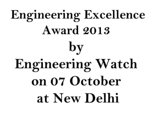 Engineering Excellence
Award 2013
by
Engineering Watch
on 07 October
at New Delhi
 
