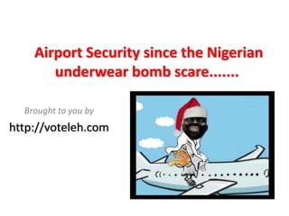 Airport Security since the Nigerian 
       underwear bomb scare....... 

  Brought to you by
http://voteleh.com
 