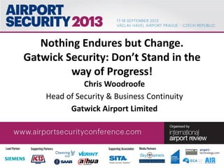 CONFIDENTIAL
Nothing Endures but Change.
Gatwick Security: Don’t Stand in the
way of Progress!
Chris Woodroofe
Head of Security & Business Continuity
Gatwick Airport Limited
 