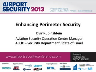Enhancing Perimeter Security
Dvir Rubinshtein
Aviation Security Operation Centre Manager
ASOC – Security Department, State of Israel
 