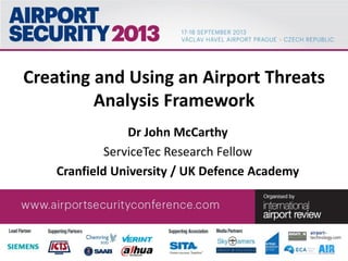 Creating and Using an Airport Threats
Analysis Framework
Dr John McCarthy
ServiceTec Research Fellow
Cranfield University / UK Defence Academy
 