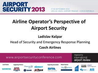 Airline Operator’s Perspective of
Airport Security
Ladislav Kašpar
Head of Security and Emergency Response Planning
Czech Airlines
 