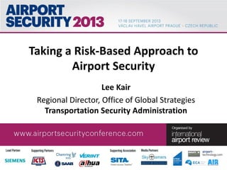 Taking a Risk-Based Approach to
Airport Security
Lee Kair
Regional Director, Office of Global Strategies
Transportation Security Administration
 