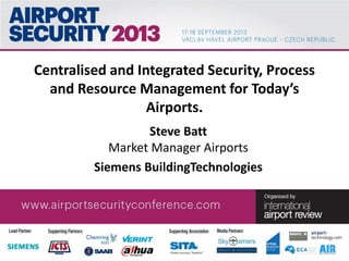 Centralised and Integrated Security, Process
and Resource Management for Today’s
Airports.
Steve Batt
Market Manager Airports
Siemens BuildingTechnologies
 