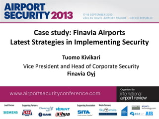Case study: Finavia Airports
Latest Strategies in Implementing Security
Tuomo Kivikari
Vice President and Head of Corporate Security
Finavia Oyj
 