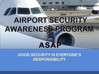 AIRPORT SECURITYAIRPORT SECURITY
AWARENESS PROGRAMAWARENESS PROGRAM
ASAPASAP
GOOD SECURITY IS EVERYONE’S
RESPONSIBILITY
 