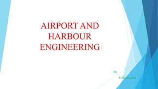 AIRPORT AND
HARBOUR
ENGINEERING
By:
R.Sivaprashad
 