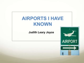 AIRPORTS I HAVE
KNOWN
Judith Leary Joyce
 