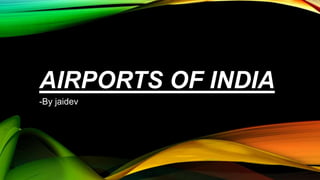 AIRPORTS OF INDIA
-By jaidev
 