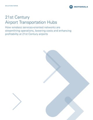 S O L U T I O N PA P E R

21st Century
Airport Transportation Hubs
How wireless services-oriented networks are
streamlining operations, lowering costs and enhancing
profitability at 21st Century airports

 