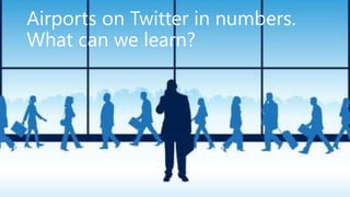 Airports on Twitter in numbers.
What can we learn?
 