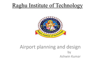 Raghu Institute of Technology
Airport planning and design
by
Ashwin Kumar
 