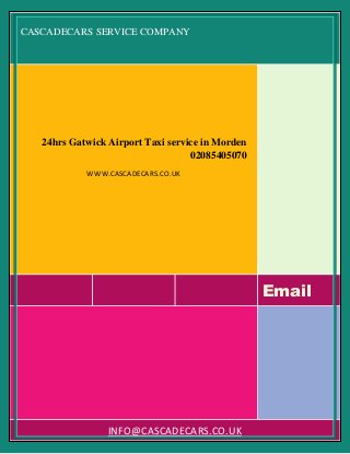 CASCADECARS SERVICE COMPANY
Email
24hrs Gatwick Airport Taxi service in Morden
02085405070
WWW.CASCADECARS.CO.UK
INFO@CASCADECARS.CO.UK
 