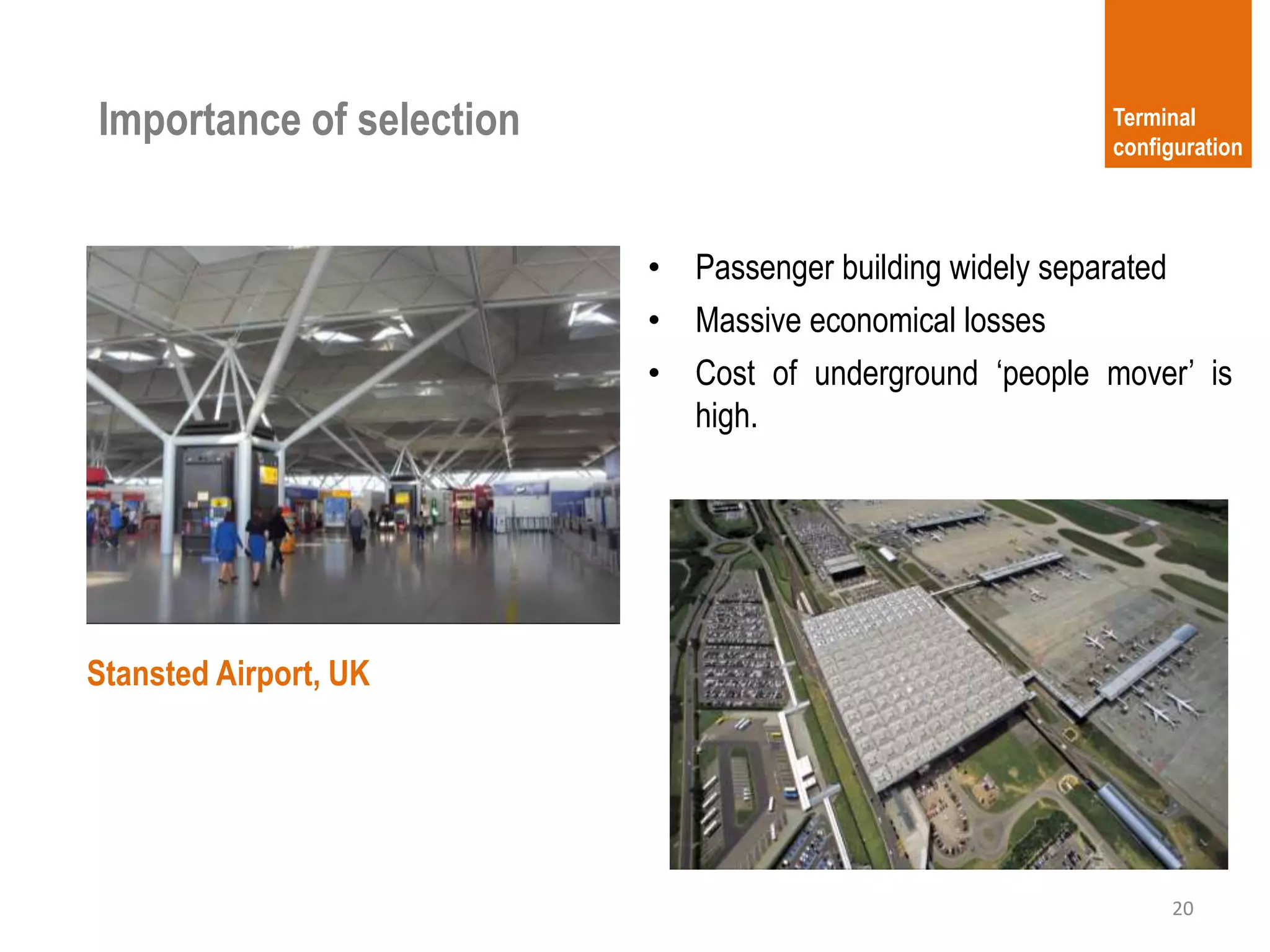 20
Terminal
configuration
• Passenger building widely separated
• Massive economical losses
• Cost of underground ‘people mover’ is
high.
Stansted Airport, UK
Importance of selection
 